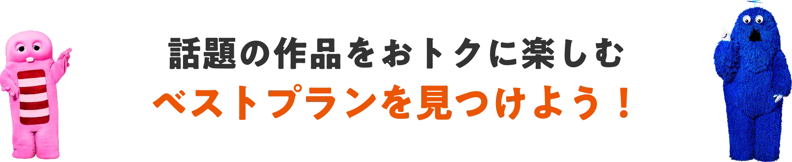 話題の作品をおトクに楽しむ ベストプランを見つけよう！