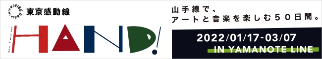 東京感動線HAND!　山手線で、アートと音楽を楽しむ50日間。2022/01/17-03/07 IN YAMANOTE LINE