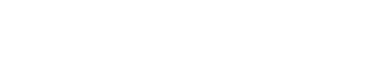 YELL from HEROES YELL for SAMURAI BLUE サッカー日本代表選手やOBから子どもたちへ、夢に向かう活力となる言葉を届ける
