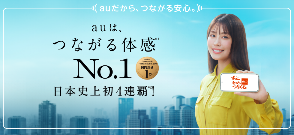 auだから、つながる安心。auは、つながる体感(＊1)No.1 日本史上初4連覇(＊2)！