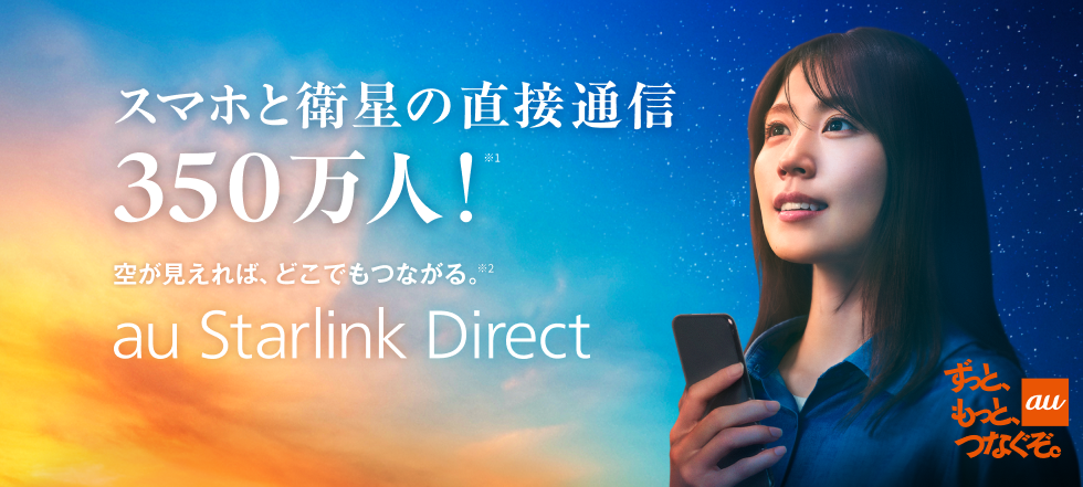 au ずっと、もっと、つなぐぞ。 空が見えれば、どこでもつながる。日本初！衛星とスマホの直接通信サービス au Starlink Direct