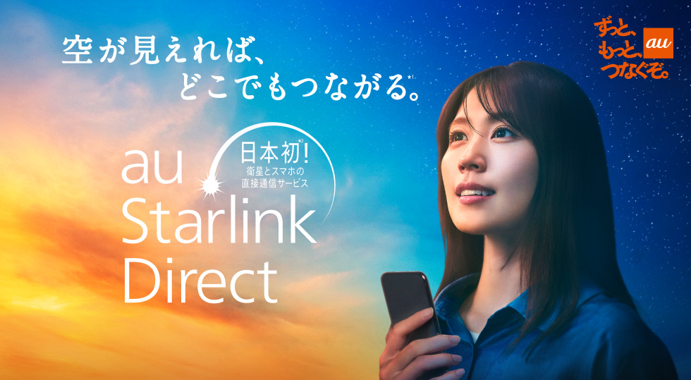 au ずっと、もっと、つなぐぞ。 空が見えれば、どこでもつながる。日本初！衛星とスマホの直接通信サービス au Starlink Direct