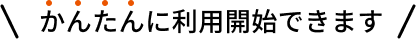 かんたんに利用開始できます