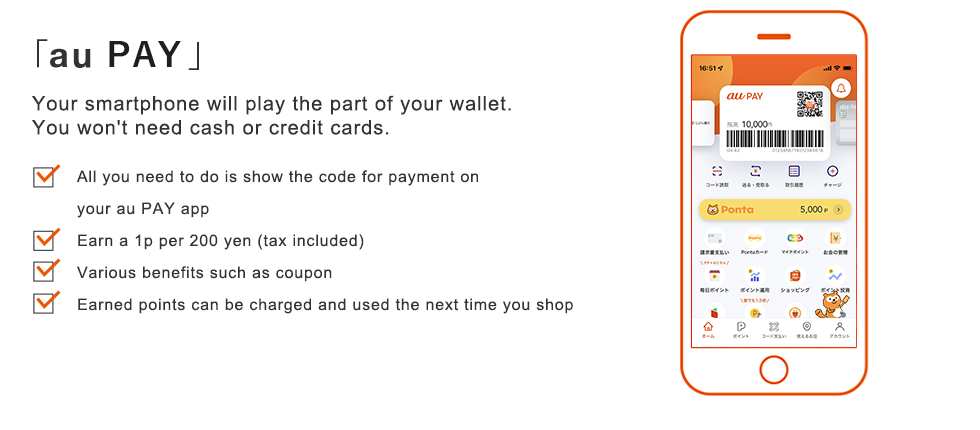 「au PAY」 Your smartphone will play the part of your wallet. You won't need cash or credit cards.