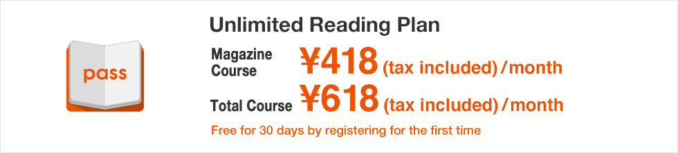 Unlimited Reading Plan Magazine Course ¥380(¥418 tax included)/month Total Course ¥562(¥618 tax included)/month Free for 30 days by registering for the first time