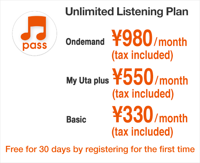 Unlimited Listening Plan Ondemand ¥980(tax included)/month My Uta plus ¥550(tax included)/month Basic ¥330(tax included)/month Free for 30 days by registering for the first time