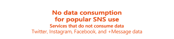 No data consumption for popular SNS use(＊1). Services that do not consume data [Twitter, Instagram, Facebook, and +Message data]