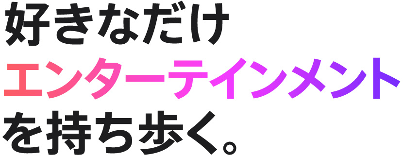 好きなだけエンターテインメントを持ち歩く。