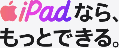 iPadなら、もっとできる。