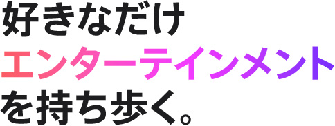 好きなだけエンターテインメントを持ち歩く。