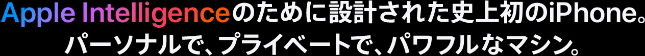 Apple Intelligenceのために設計された史上初のiPhone。パーソナルで、プライベートで、パワフルなマシン。