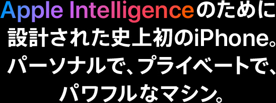 Apple Intelligenceのために設計された史上初のiPhone。パーソナルで、プライベートで、パワフルなマシン。
