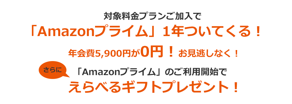 対象料金プランご加入で「Amazonプライム」1年ついてくる！ 「Amazonプライム」のご利用開始で えらべるギフトプレゼント！