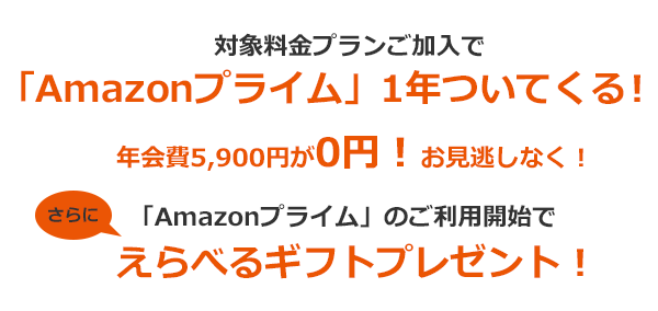対象料金プランご加入で「Amazonプライム」1年ついてくる！ 「Amazonプライム」のご利用開始で えらべるギフトプレゼント！