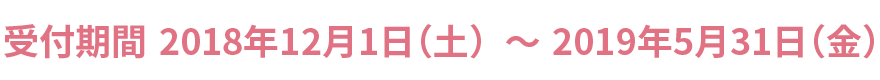 受付期間:2018年12月1日（土）～2019年5月31日（金）