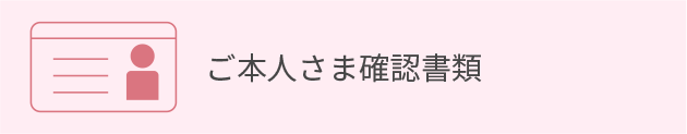 ご本人さま確認書類/月々のご利用料金のお支払いのお手続きに必要なもの　必ず原本をご用意ください。