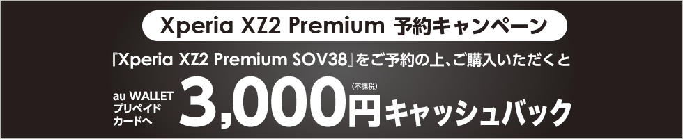 Xperia XZ2 Premium 予約キャンペーン 「Xperia XZ2 Premium SOV38」をご予約の上、ご購入いただくとau WALLET プリペイドカードへ3,000円（不課税）キャッシュバック！