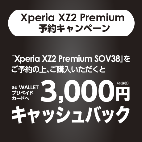 Xperia XZ2 Premium 予約キャンペーン 「Xperia XZ2 Premium SOV38」をご予約の上、ご購入いただくとau WALLET プリペイドカードへ3,000円（不課税）キャッシュバック！