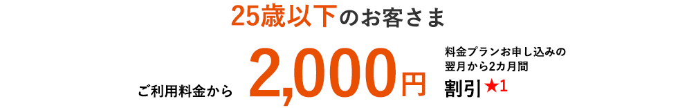 25歳以下のお客さま ご利用料金から料金プランお申し込みの翌月から2カ月間 2,000円割引★1