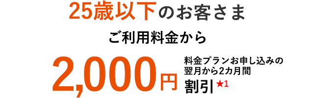 25歳以下のお客さま ご利用料金から料金プランお申し込みの翌月から2カ月間 2,000円割引★1