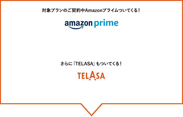 対象プランのご契約中Amazonプライムついてくる！Amazon prime さらに「TELASA」もついてくる！TELASA