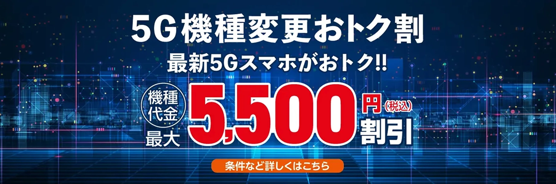5G機種変更おトク割 最新5Gスマホがおトク!! 機種代金 最大5,500円(税込)割引 条件など詳しくはこちら