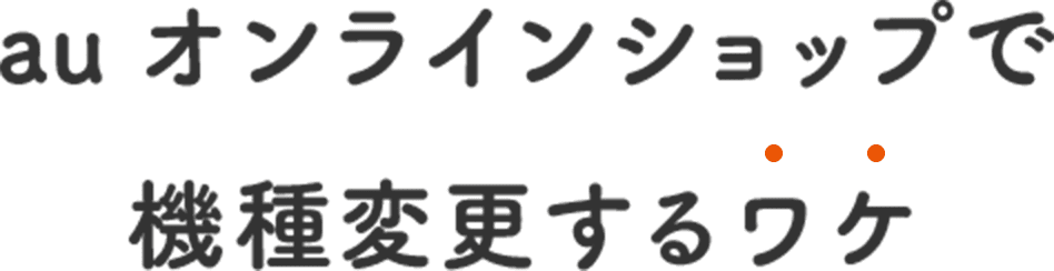 au オンラインショップで 機種変更するわけ