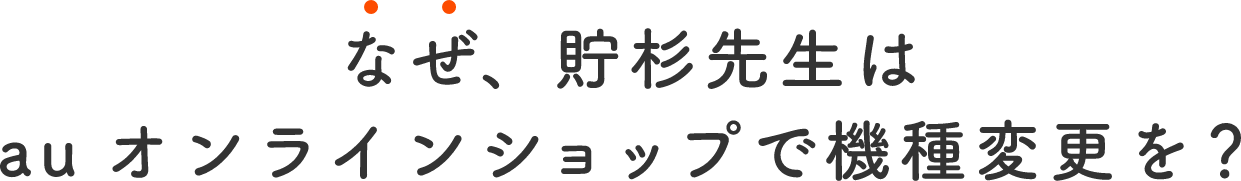 なぜ貯杉先生はauオンラインショップで機種変更を？