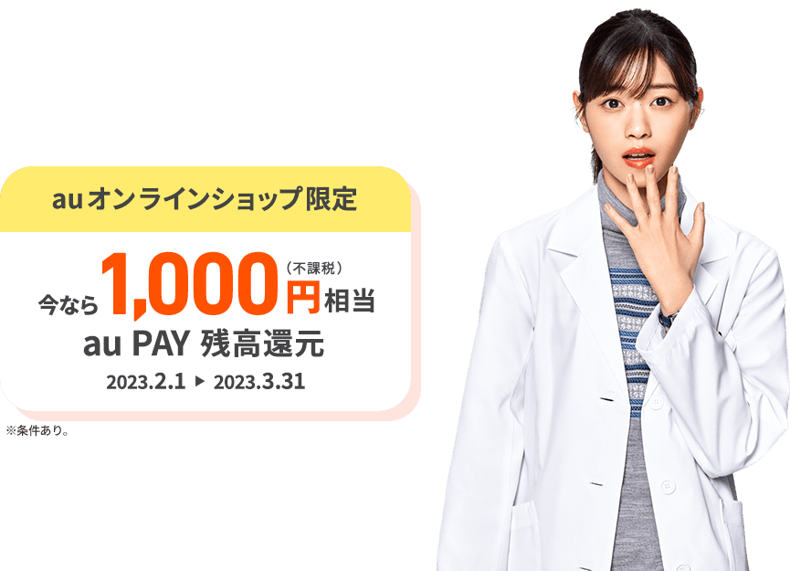 auオンラインショップ限定 今なら1000円(不課税)相当 au PAY 残高還元 2023年2月1日～2023年3月31日。※条件あり。