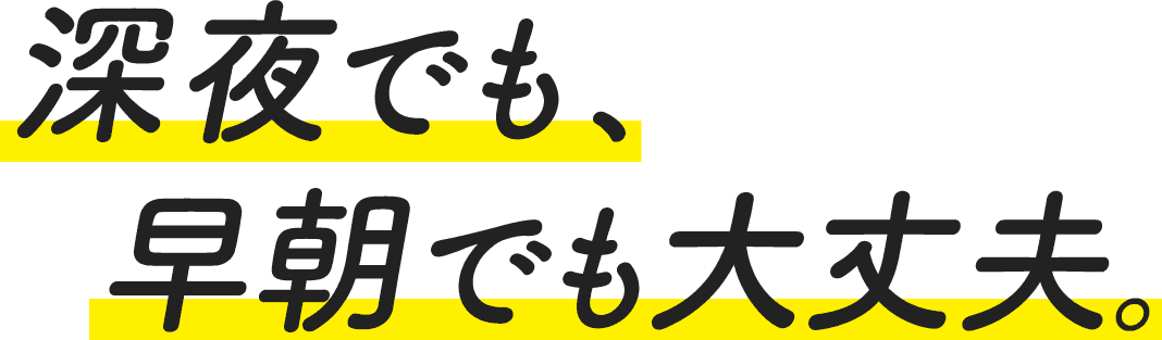 深夜でも、早朝でも大丈夫。