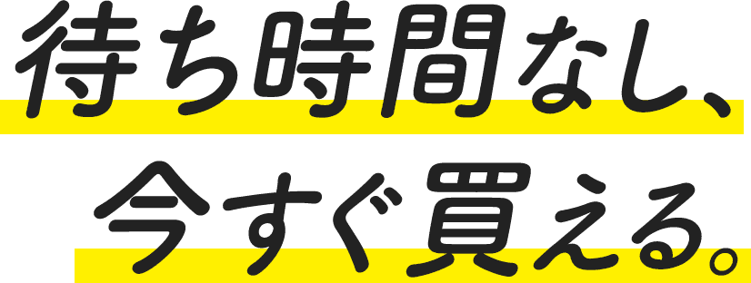 待ち時間なし、今すぐ買える。