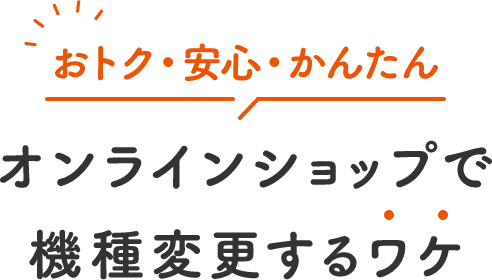 おトク・安心・かんたん オンラインショップで 機種変更するワケ