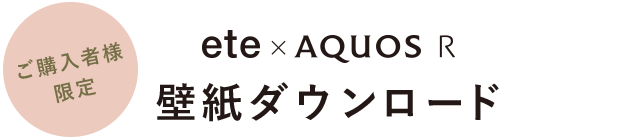 ご購入者様限定 ete × AQUOS R 壁紙ダウンロード