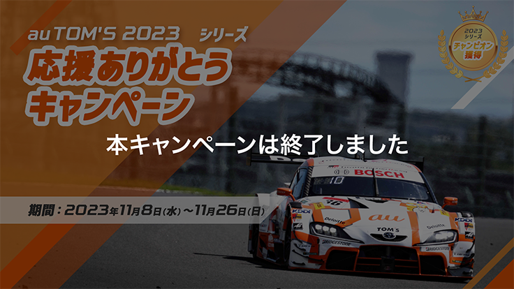 本キャンペーンは終了しました au TOM'S 2023シリーズ 応援ありがとうキャンペーン 期間：2023年11月8日（水）～11月26日（日） 2023シリーズ チャンピオン獲得