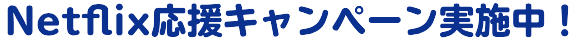 Netflix応援キャンペーン実施中