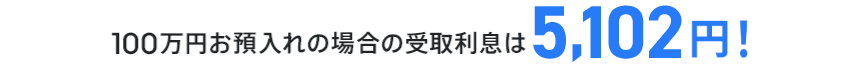 100万円お預入れの場合の受取利息は5,102円!