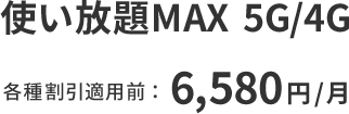 使い放題MAX 5G / 4G 各種割引適用前：6,580円/月