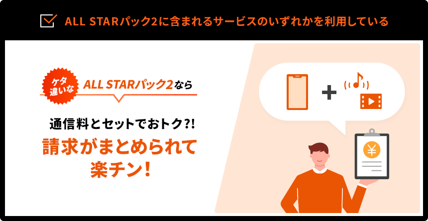 ALL STARパックに含まれるサービスのいずれかを利用している　ケタ違いなALL STARパック2なら 通信料とセットでおトク?!請求がまとめられて楽チン！