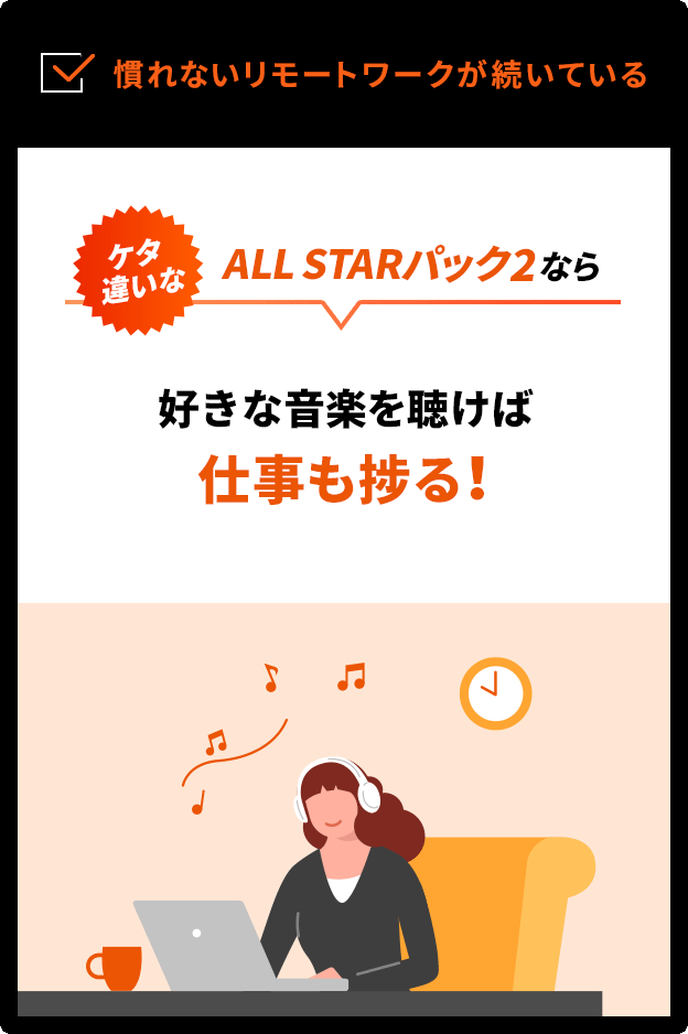 慣れないリモートワークが続いている　ケタ違いなALL STARパック2なら 好きな音楽を聴けば仕事も捗る！