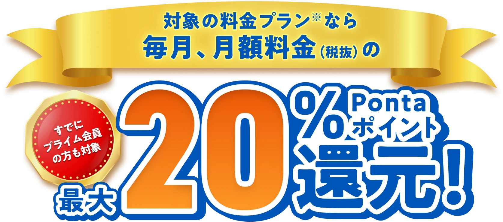 対象の料金プランなら毎月、月額料金（税抜）の すでにプライム会員の方も対象 最大20％ Pontaポイント還元！