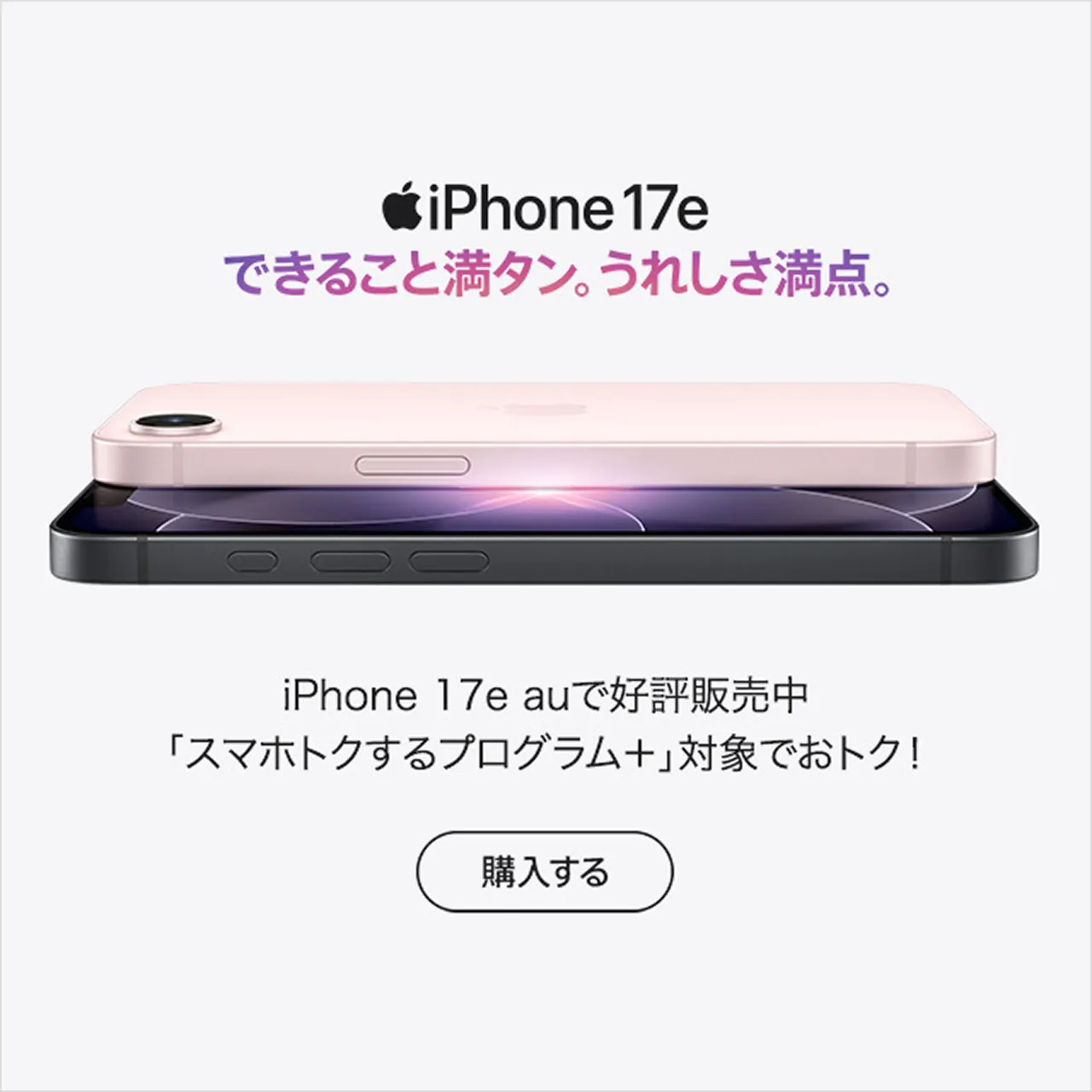 iPhone 17e できること満タン。うれしさ満点。iPhone 17e auで好評販売中「スマホトクするプログラム＋」対象でおトク！ 購入する