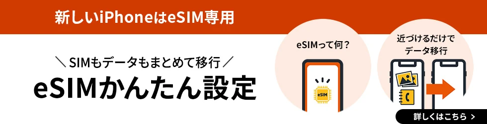 新しいiPhoneはeSIM専用 SIMもデータもまとめて移行 eSIMかんたん設定 eSIMって何？ 近づけるだけでデータ移行 詳しくはこちら