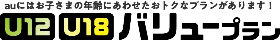auにはお子さまの年齢にあわせたおトクなプランがあります！　U12 U18 バリュープラン