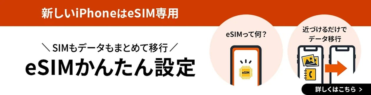 新しいiPhoneはeSIM専用 SIMもデータもまとめて移行  eSIMかんたん設定  eSIMって何？ 近づけるだけでデータ移行 詳しくはこちら