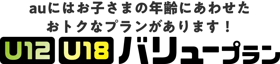 auにはお子さまの年齢にあわせたおトクなプランがあります！　U12 U18 バリュープラン