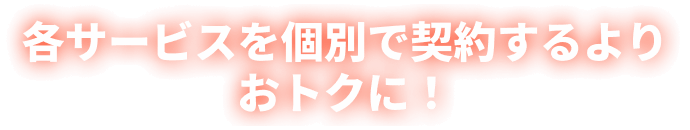 各サービスを個別で契約するよりおトクに！