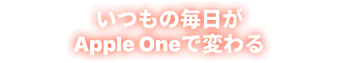 いつもの毎日がApple Oneで変わる