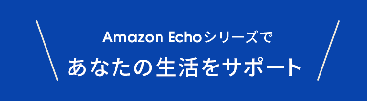 Amazon Echoシリーズで、あなたの生活をサポート