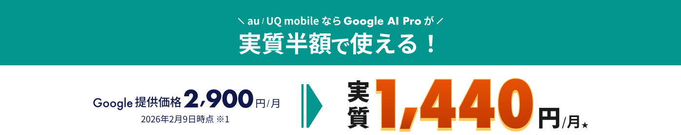 au / UQ mobileならGoogle AI Pro が実質半額で使える！Google提供価格2,900円/月。2026年2月9日時点。（キャンペーン価格）実質1,440円/月★