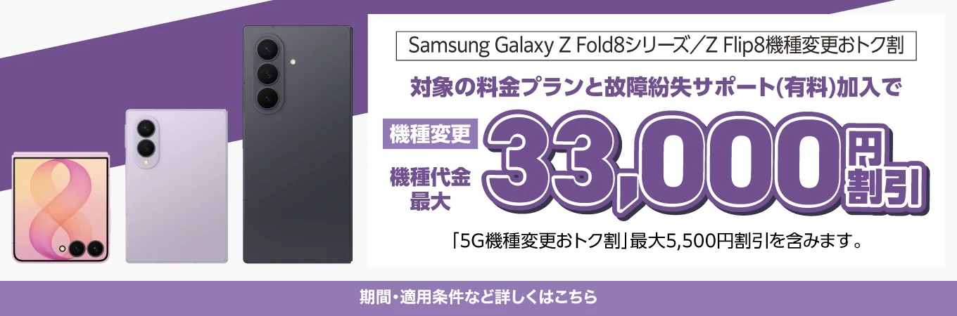 Samsung Galaxy Z Fold8シリーズ／Z Flip8機種変更おトク割 対象の料金プランと故障紛失サポート（有料）加入で 機種変更 機種代金 最大 33,000円 割引 「5G機種変更おトク割」最大5,500円割引を含みます。期間・適用条件など詳しくはこちら